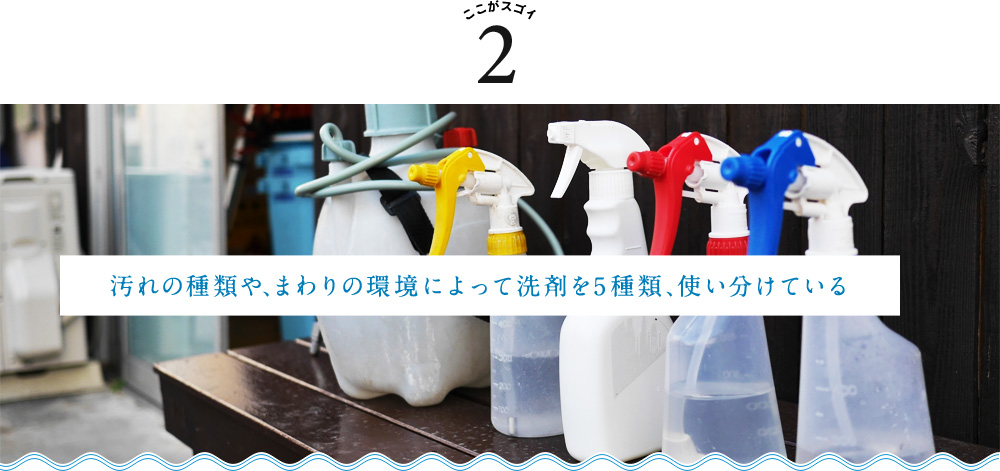 汚れの種類や、まわりの環境によって洗剤を５種類、使い分けている
